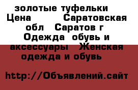 золотые туфельки  › Цена ­ 300 - Саратовская обл., Саратов г. Одежда, обувь и аксессуары » Женская одежда и обувь   